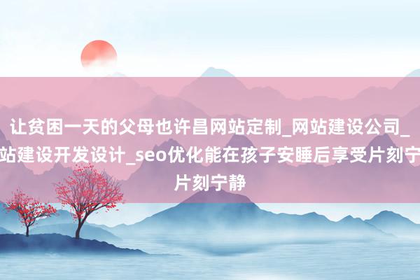 让贫困一天的父母也许昌网站定制_网站建设公司_网站建设开发设计_seo优化能在孩子安睡后享受片刻宁静